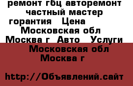 ремонт гбц-авторемонт частный мастер-горантия › Цена ­ 1 000 - Московская обл., Москва г. Авто » Услуги   . Московская обл.,Москва г.